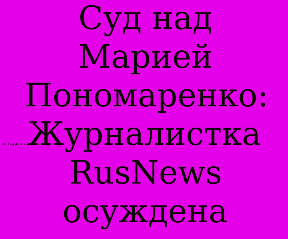 Суд Над Марией Пономаренко: Журналистка RusNews Осуждена