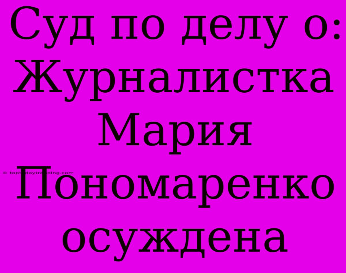 Суд По Делу О: Журналистка Мария Пономаренко Осуждена