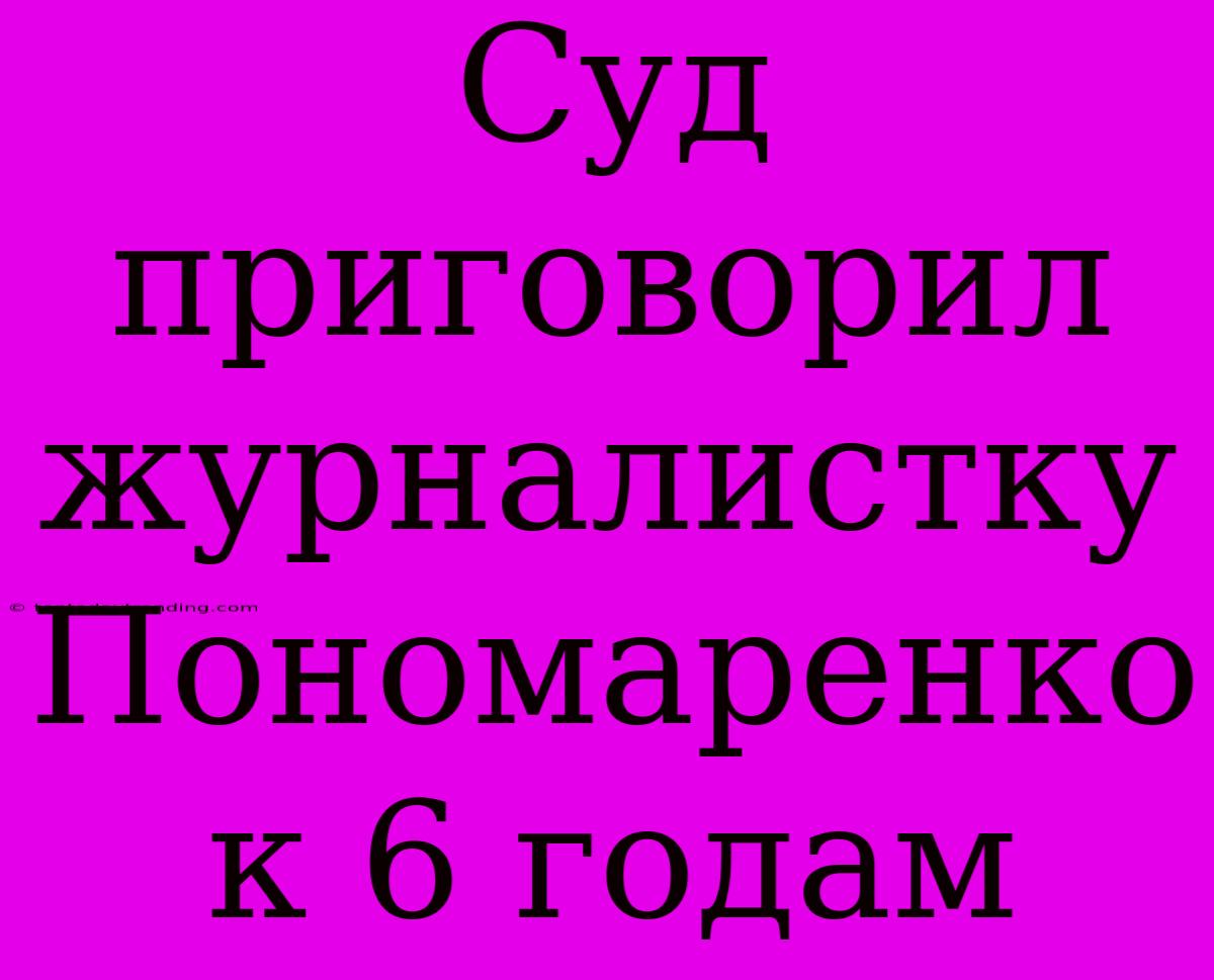 Суд Приговорил Журналистку Пономаренко К 6 Годам