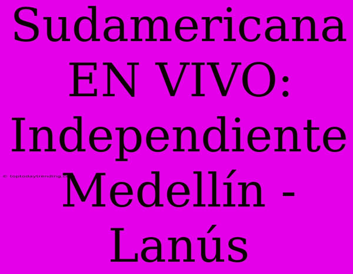 Sudamericana EN VIVO: Independiente Medellín - Lanús