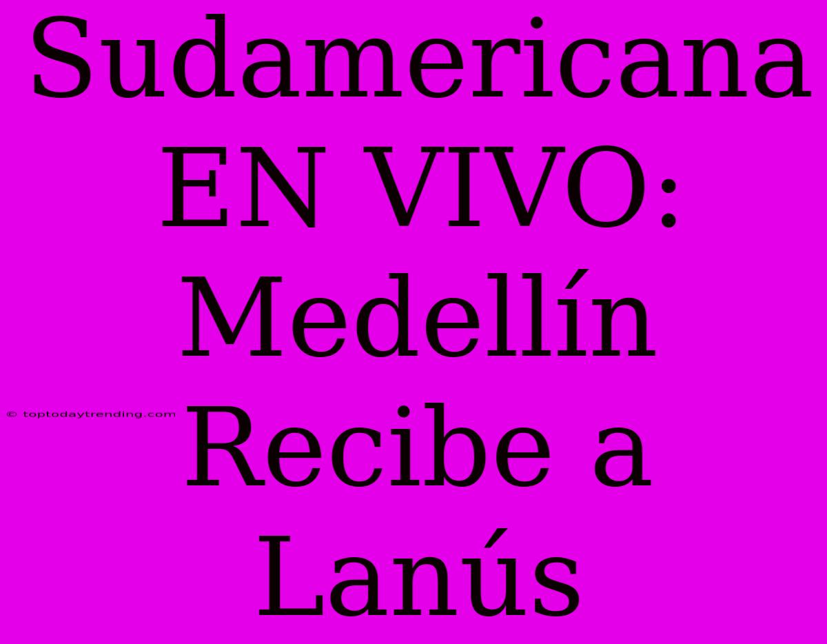 Sudamericana EN VIVO: Medellín Recibe A Lanús