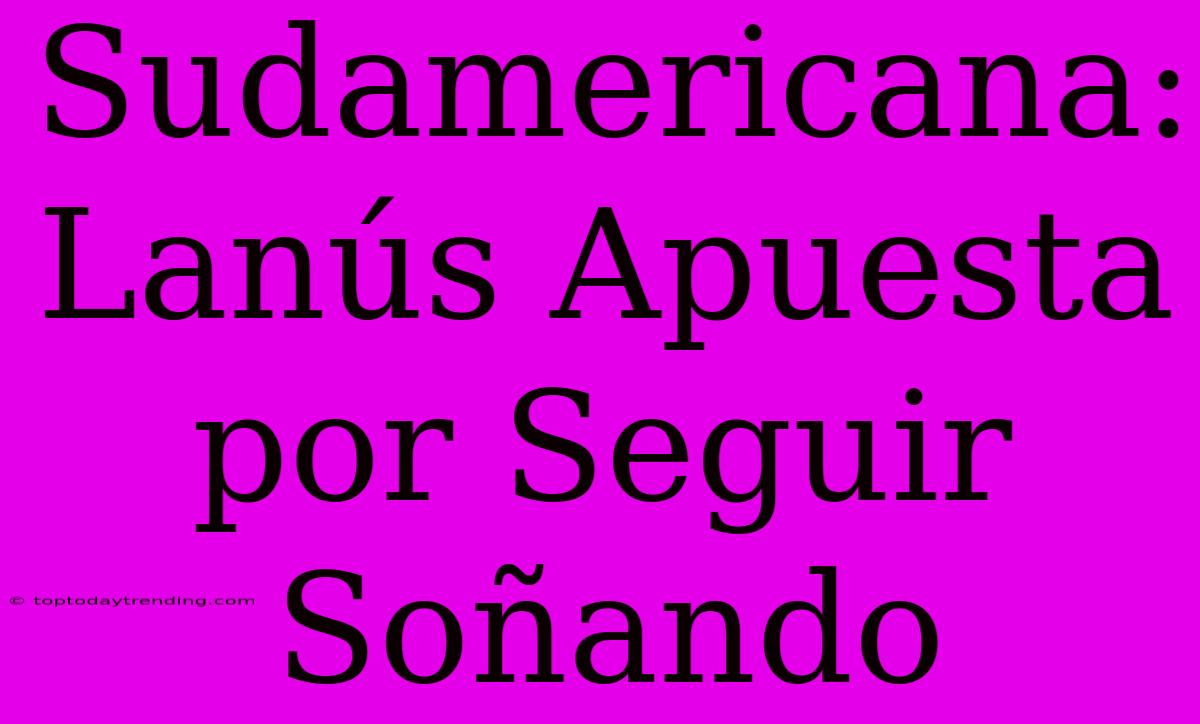 Sudamericana: Lanús Apuesta Por Seguir Soñando