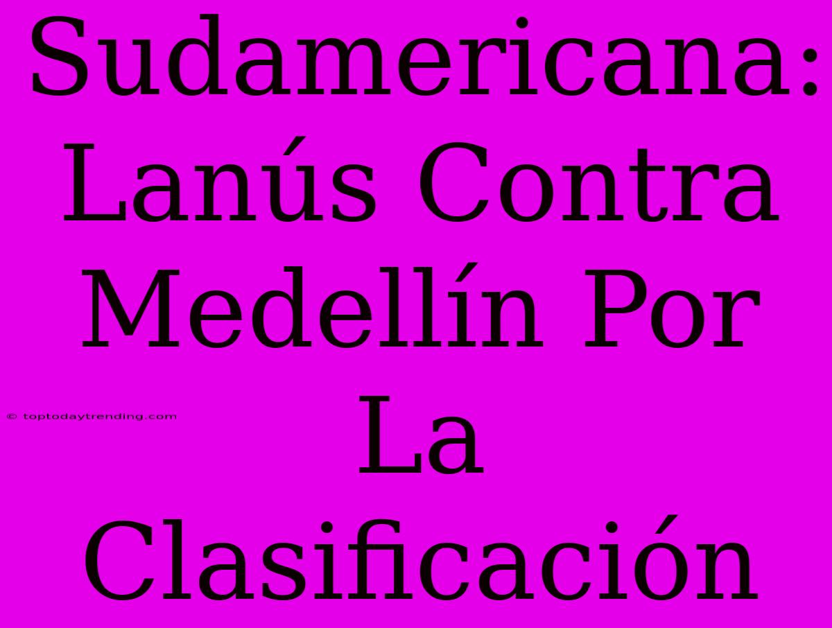 Sudamericana: Lanús Contra Medellín Por La Clasificación