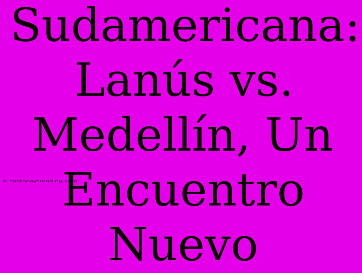 Sudamericana: Lanús Vs. Medellín, Un Encuentro Nuevo