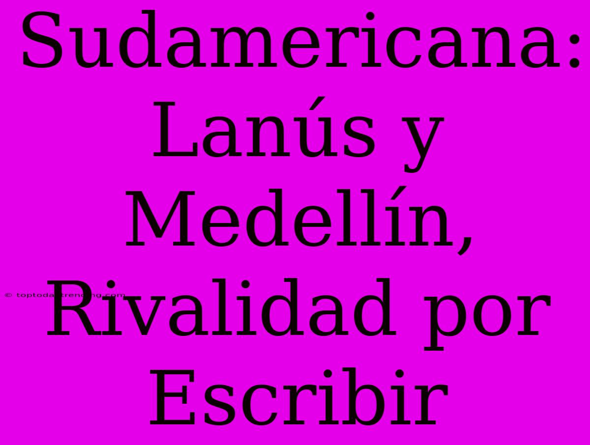 Sudamericana: Lanús Y Medellín, Rivalidad Por Escribir