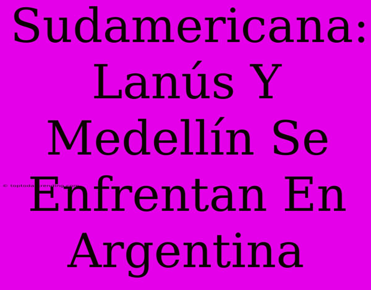 Sudamericana: Lanús Y Medellín Se Enfrentan En Argentina