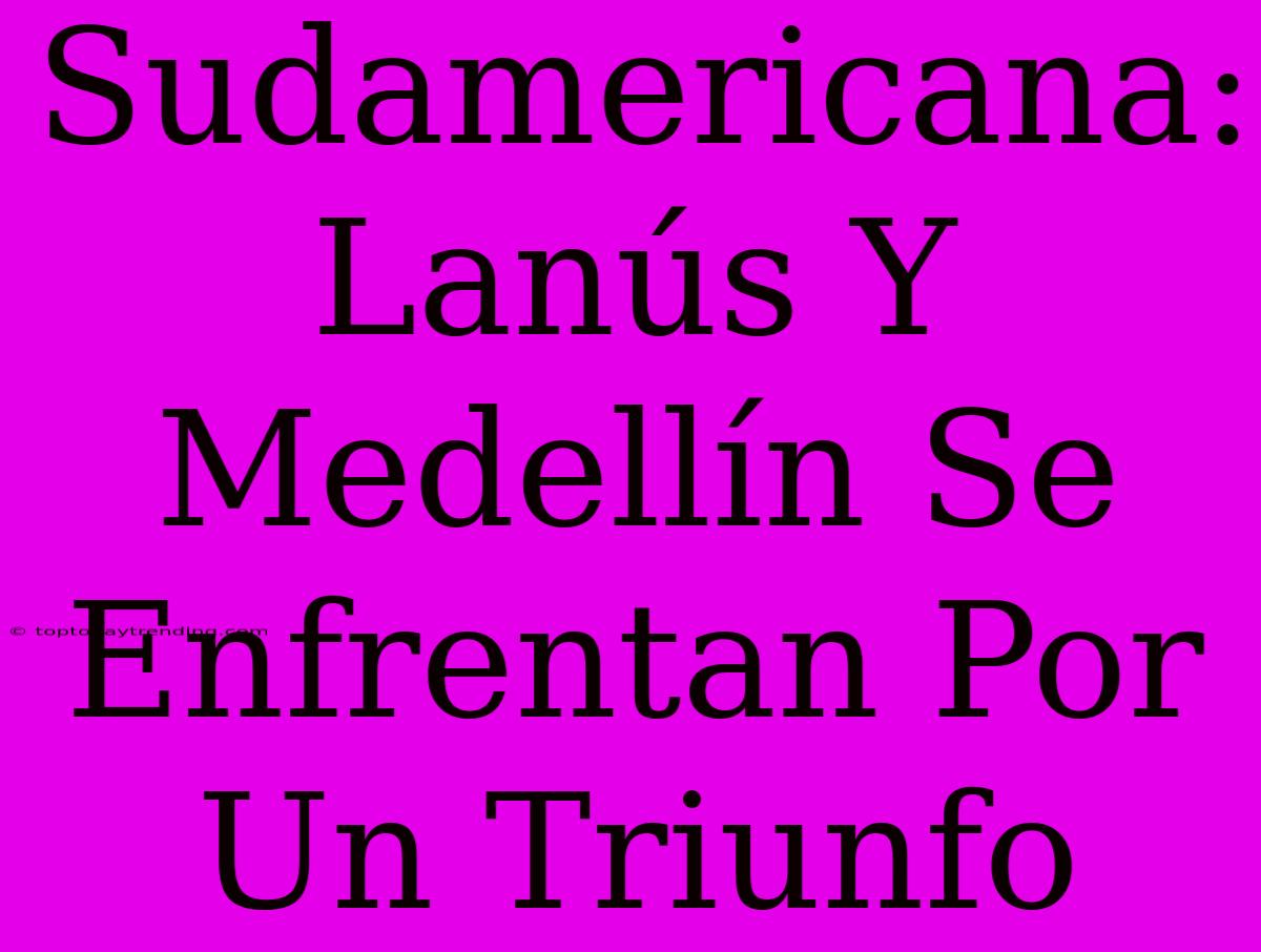 Sudamericana: Lanús Y Medellín Se Enfrentan Por Un Triunfo