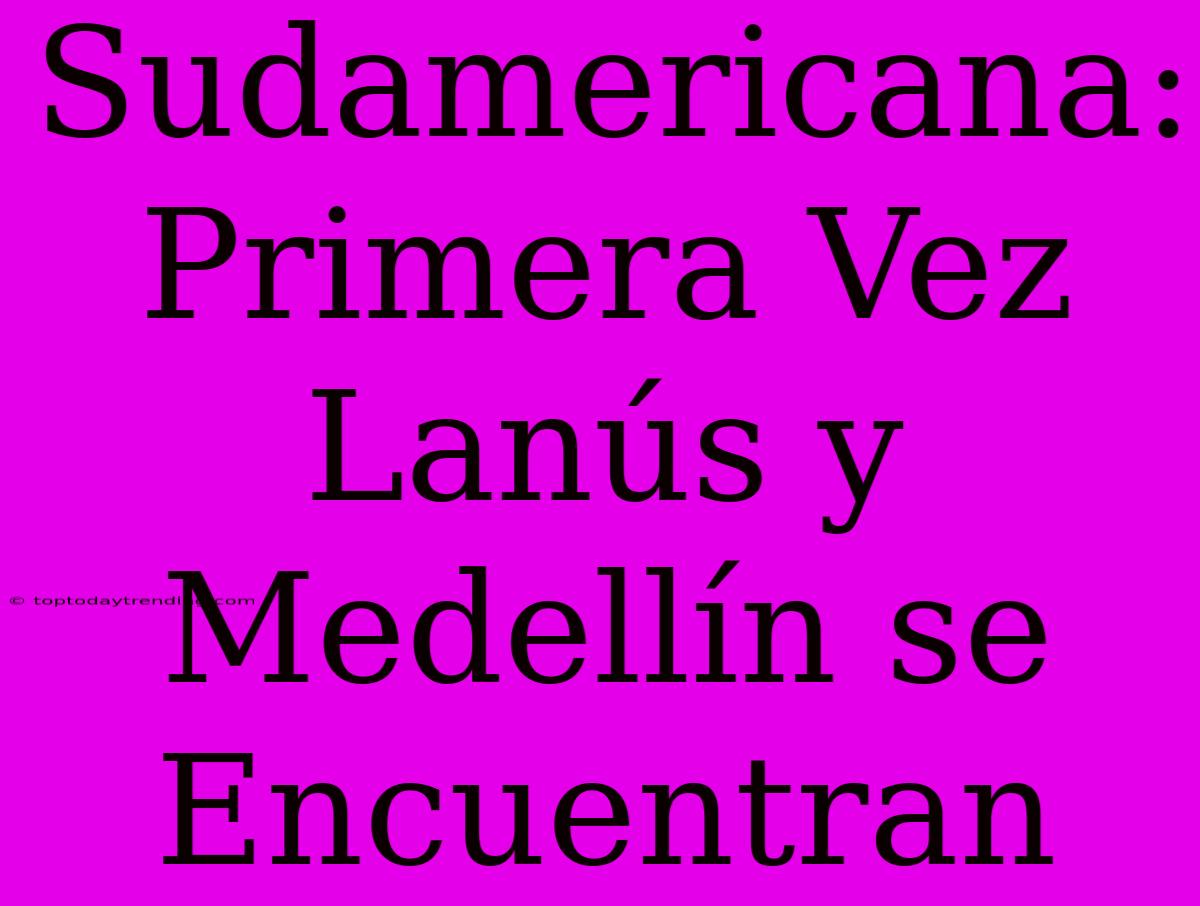 Sudamericana: Primera Vez Lanús Y Medellín Se Encuentran