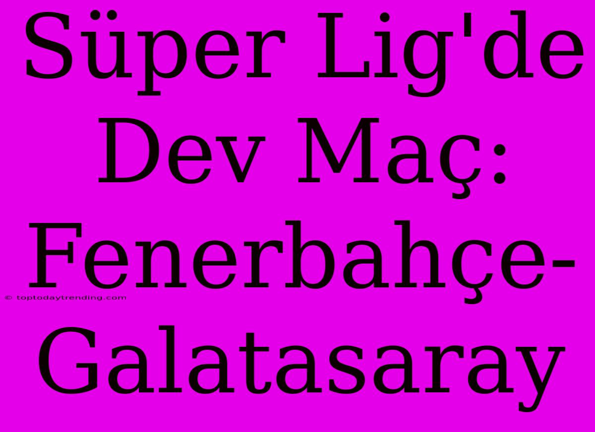 Süper Lig'de Dev Maç: Fenerbahçe-Galatasaray