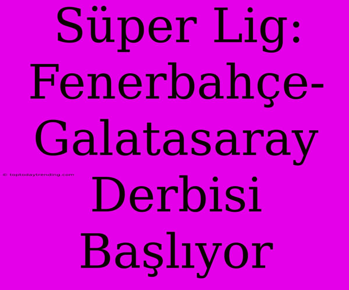 Süper Lig: Fenerbahçe-Galatasaray Derbisi Başlıyor