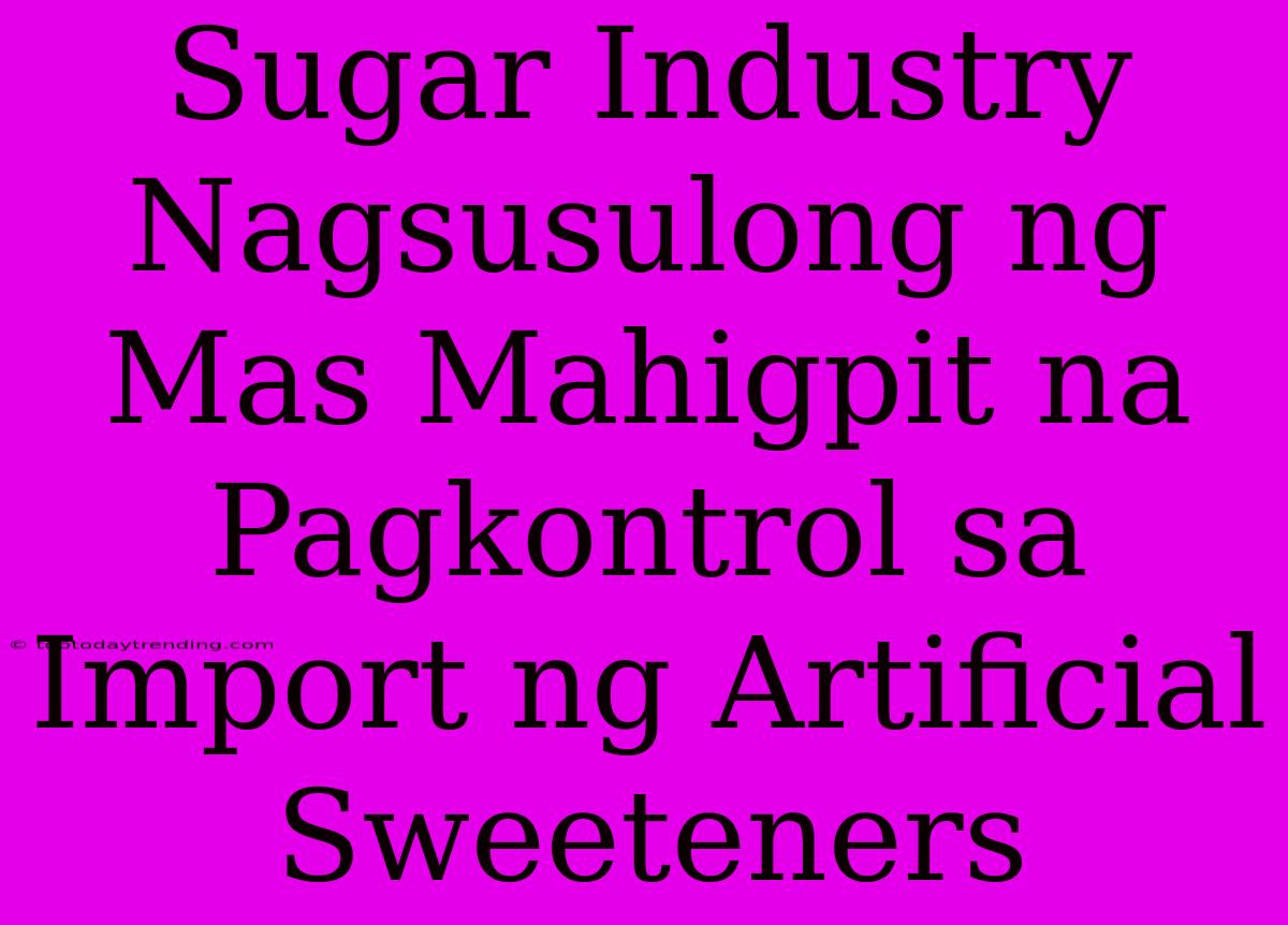 Sugar Industry Nagsusulong Ng Mas Mahigpit Na Pagkontrol Sa Import Ng Artificial Sweeteners