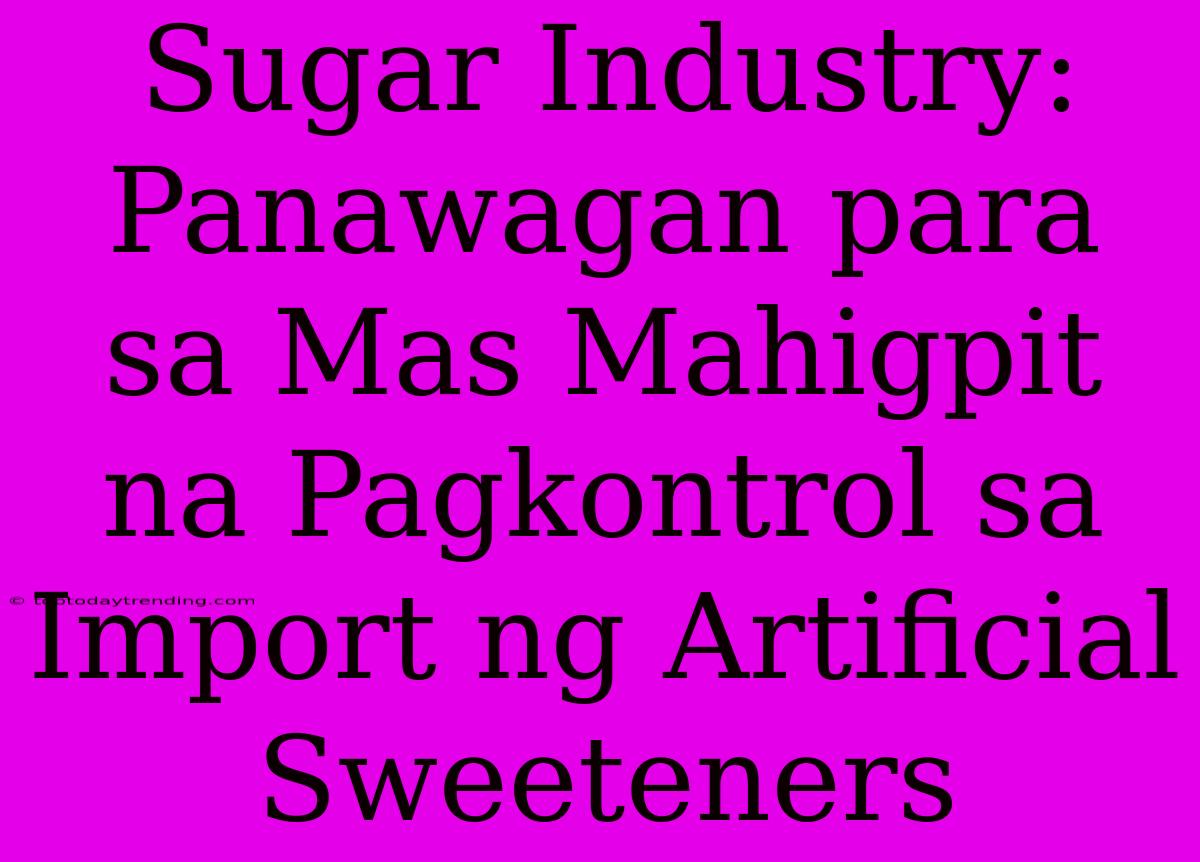 Sugar Industry: Panawagan Para Sa Mas Mahigpit Na Pagkontrol Sa Import Ng Artificial Sweeteners