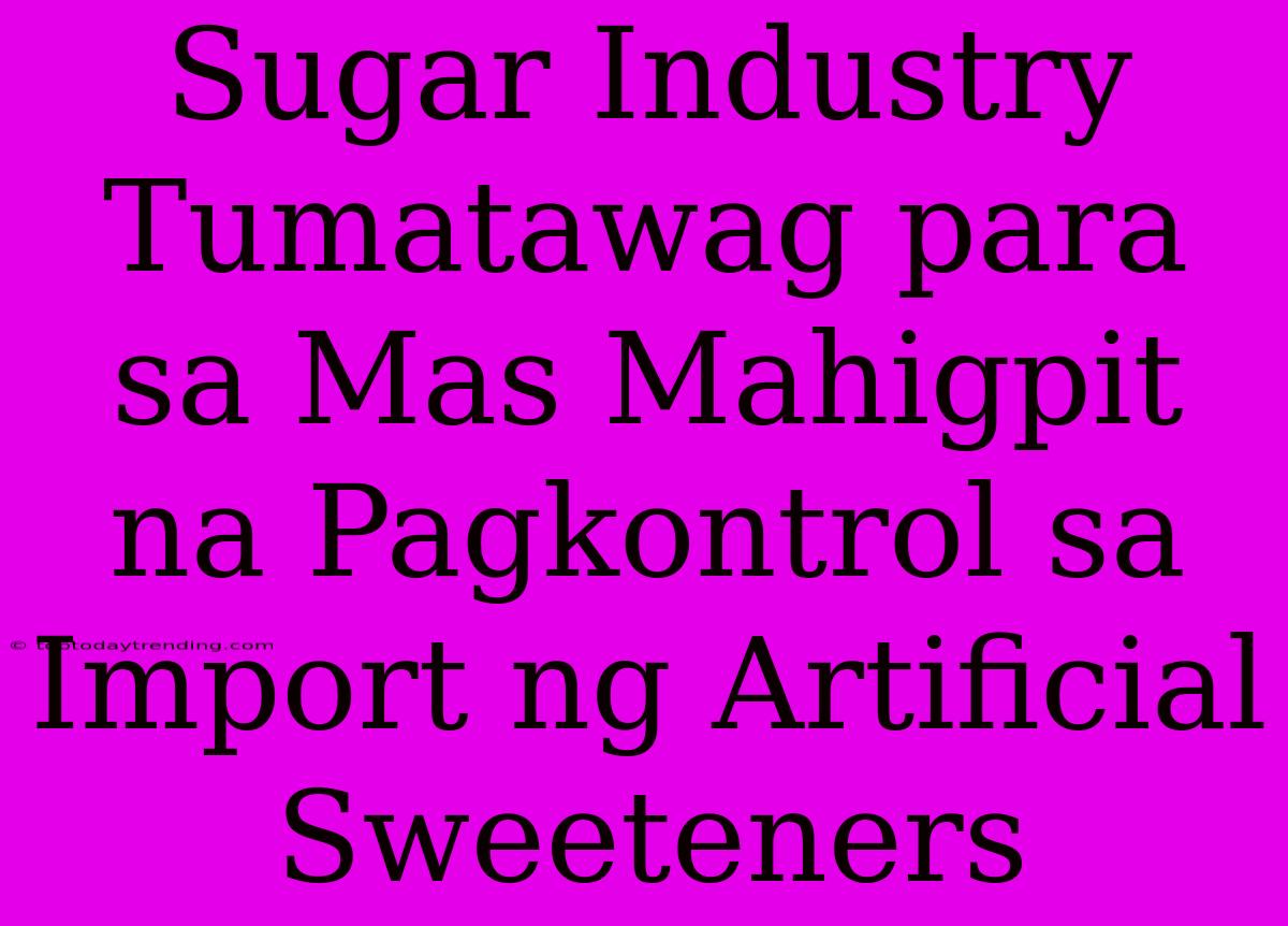 Sugar Industry Tumatawag Para Sa Mas Mahigpit Na Pagkontrol Sa Import Ng Artificial Sweeteners