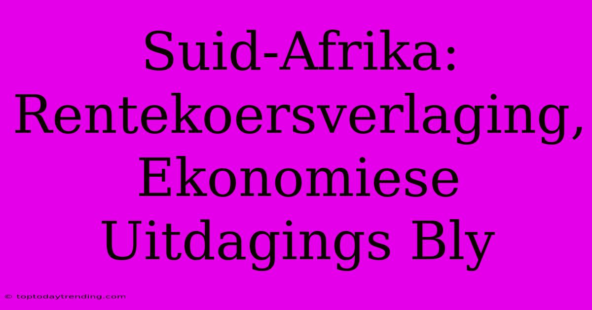 Suid-Afrika: Rentekoersverlaging, Ekonomiese Uitdagings Bly