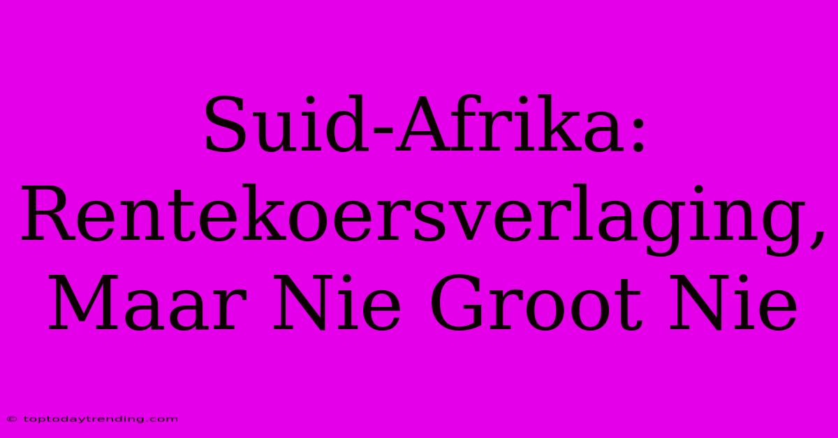 Suid-Afrika: Rentekoersverlaging, Maar Nie Groot Nie