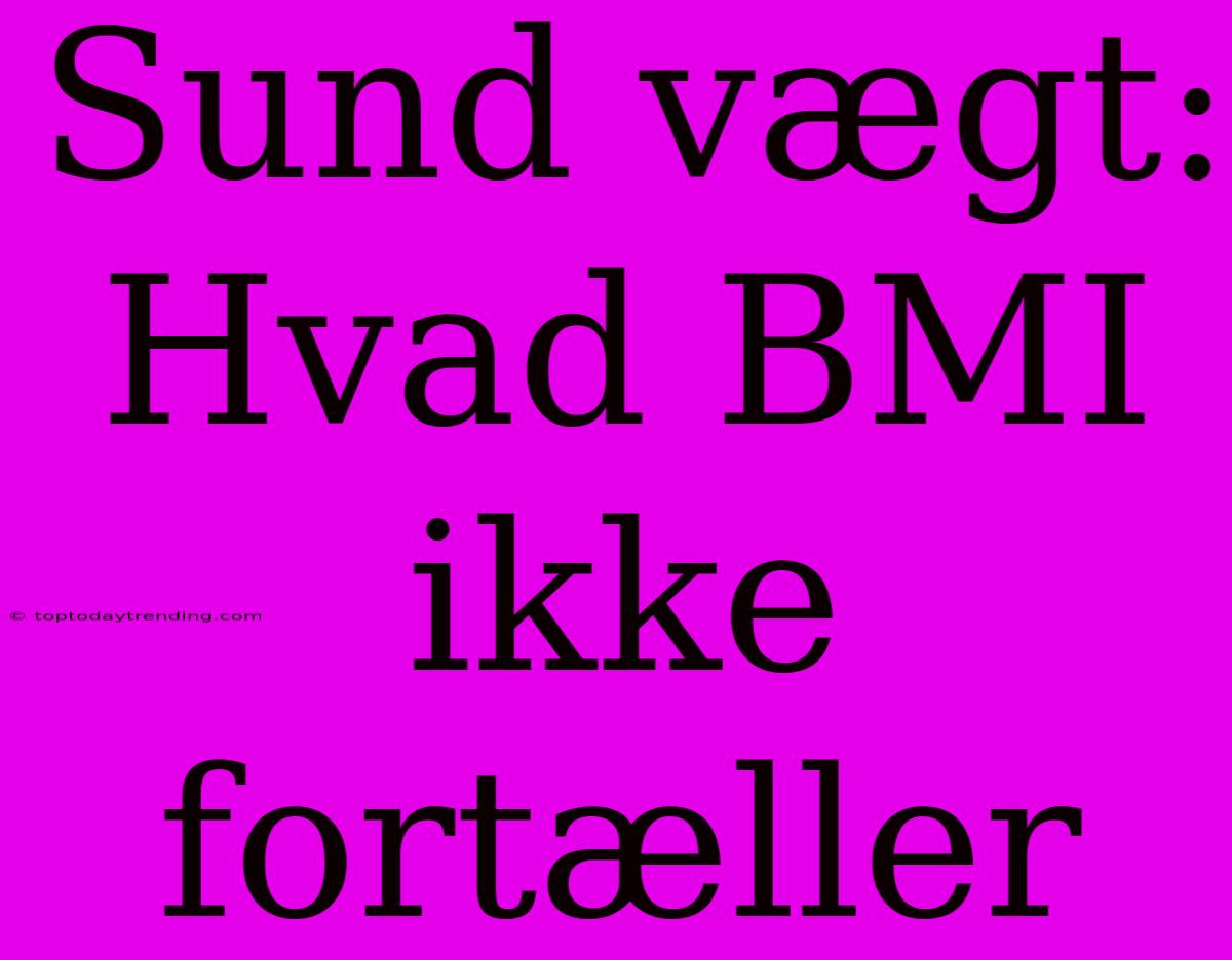 Sund Vægt: Hvad BMI Ikke Fortæller