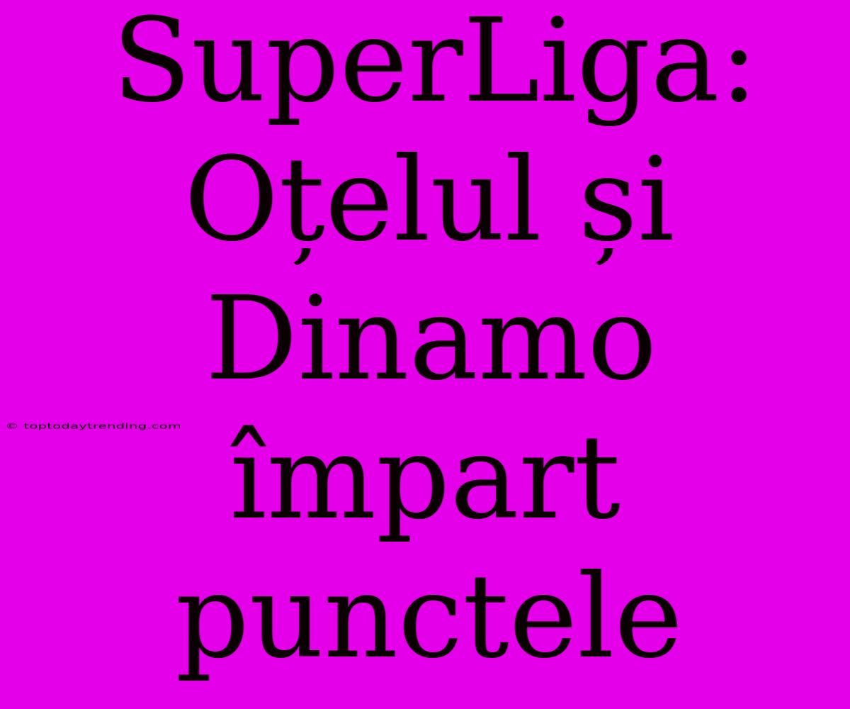 SuperLiga: Oțelul Și Dinamo Împart Punctele