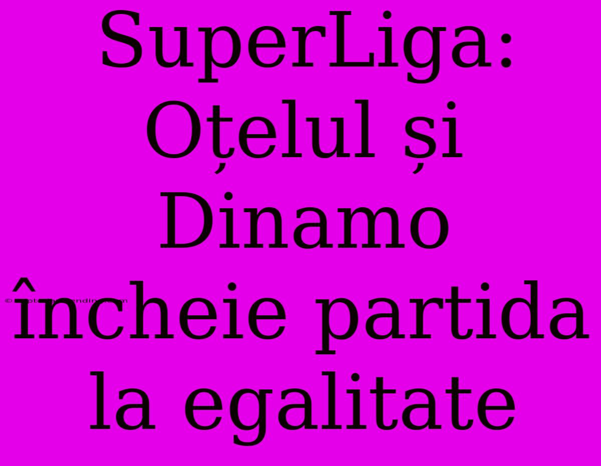 SuperLiga: Oțelul Și Dinamo Încheie Partida La Egalitate