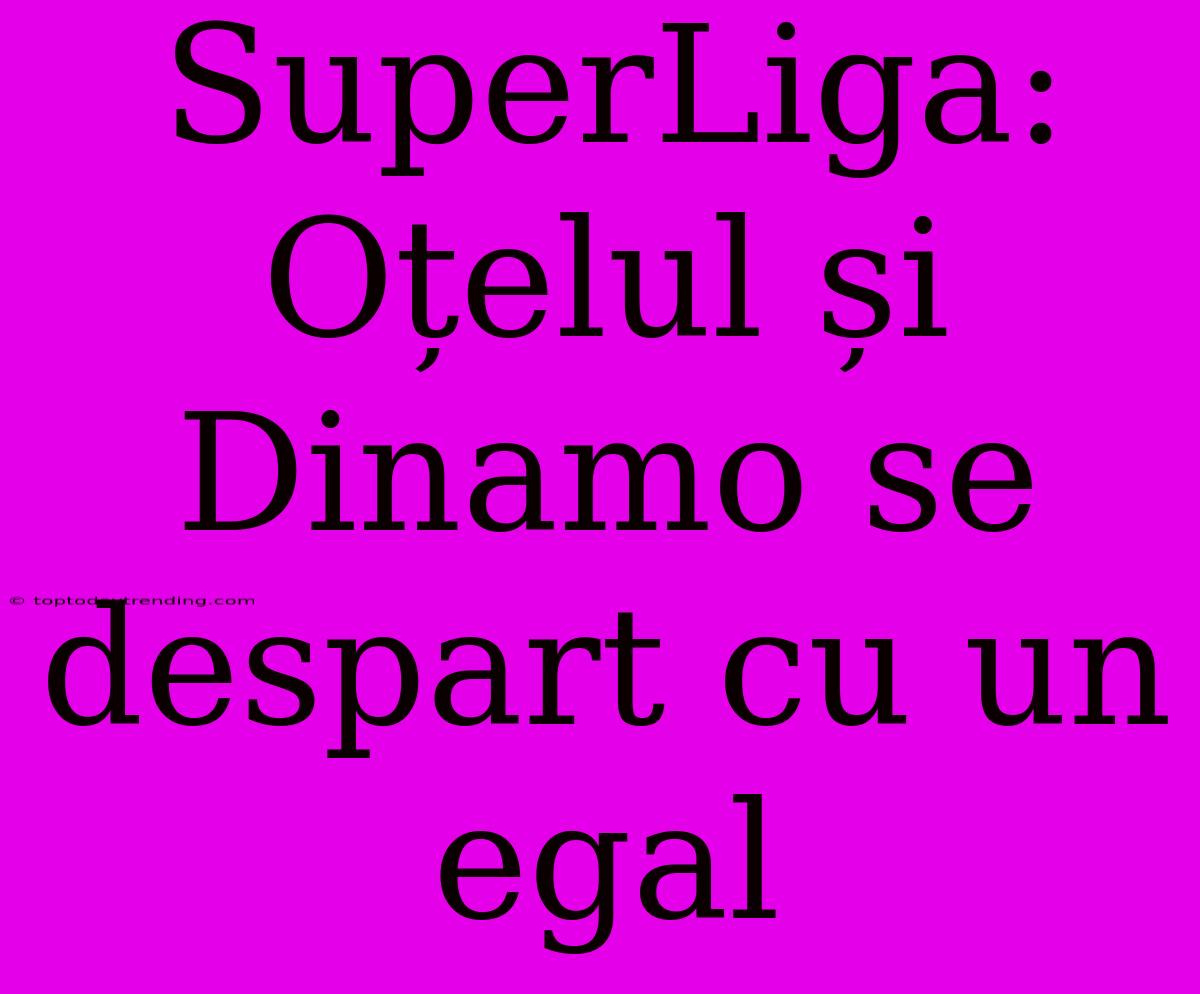 SuperLiga: Oțelul Și Dinamo Se Despart Cu Un Egal