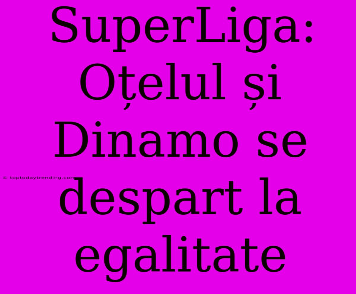 SuperLiga: Oțelul Și Dinamo Se Despart La Egalitate