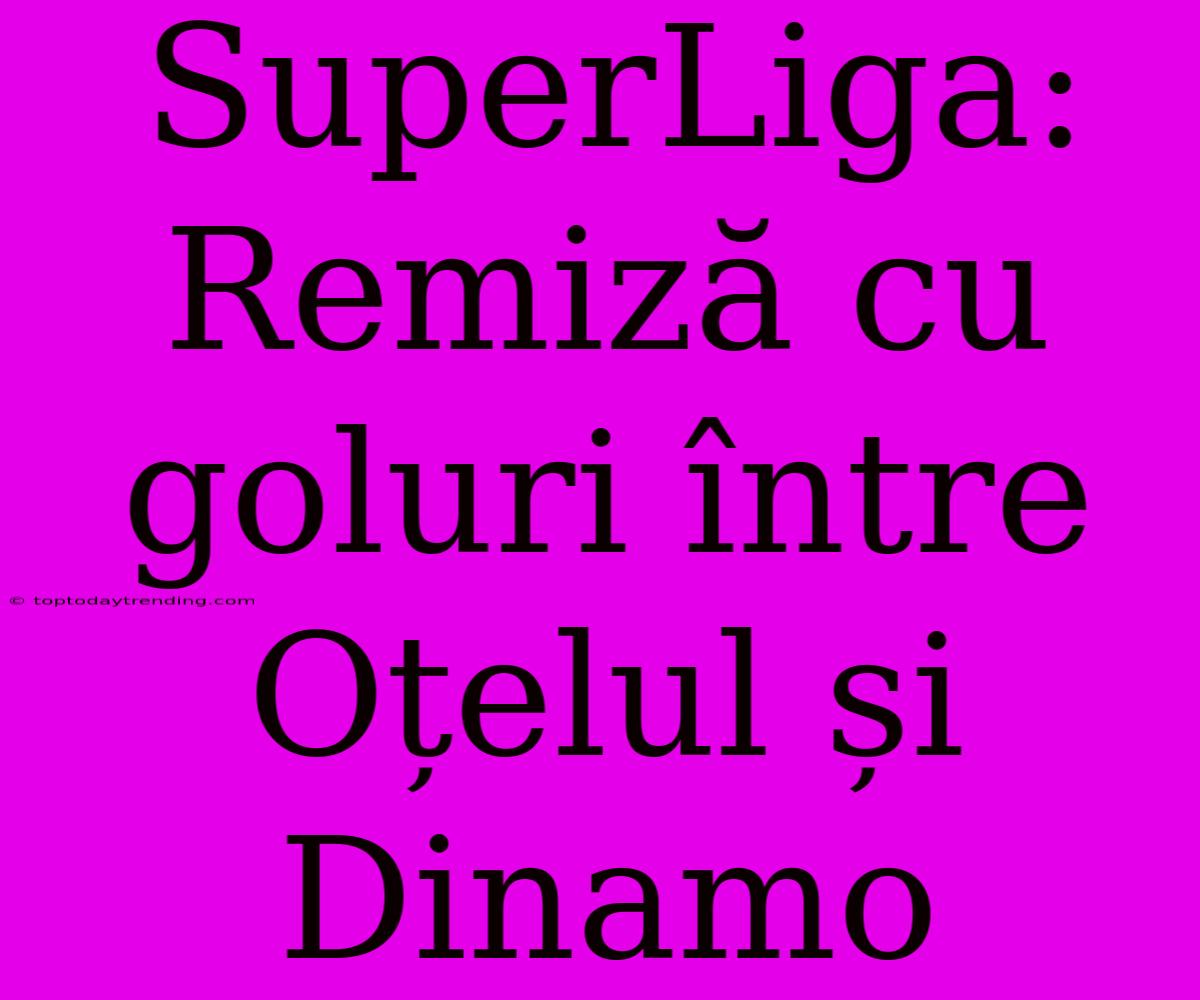 SuperLiga: Remiză Cu Goluri Între Oțelul Și Dinamo