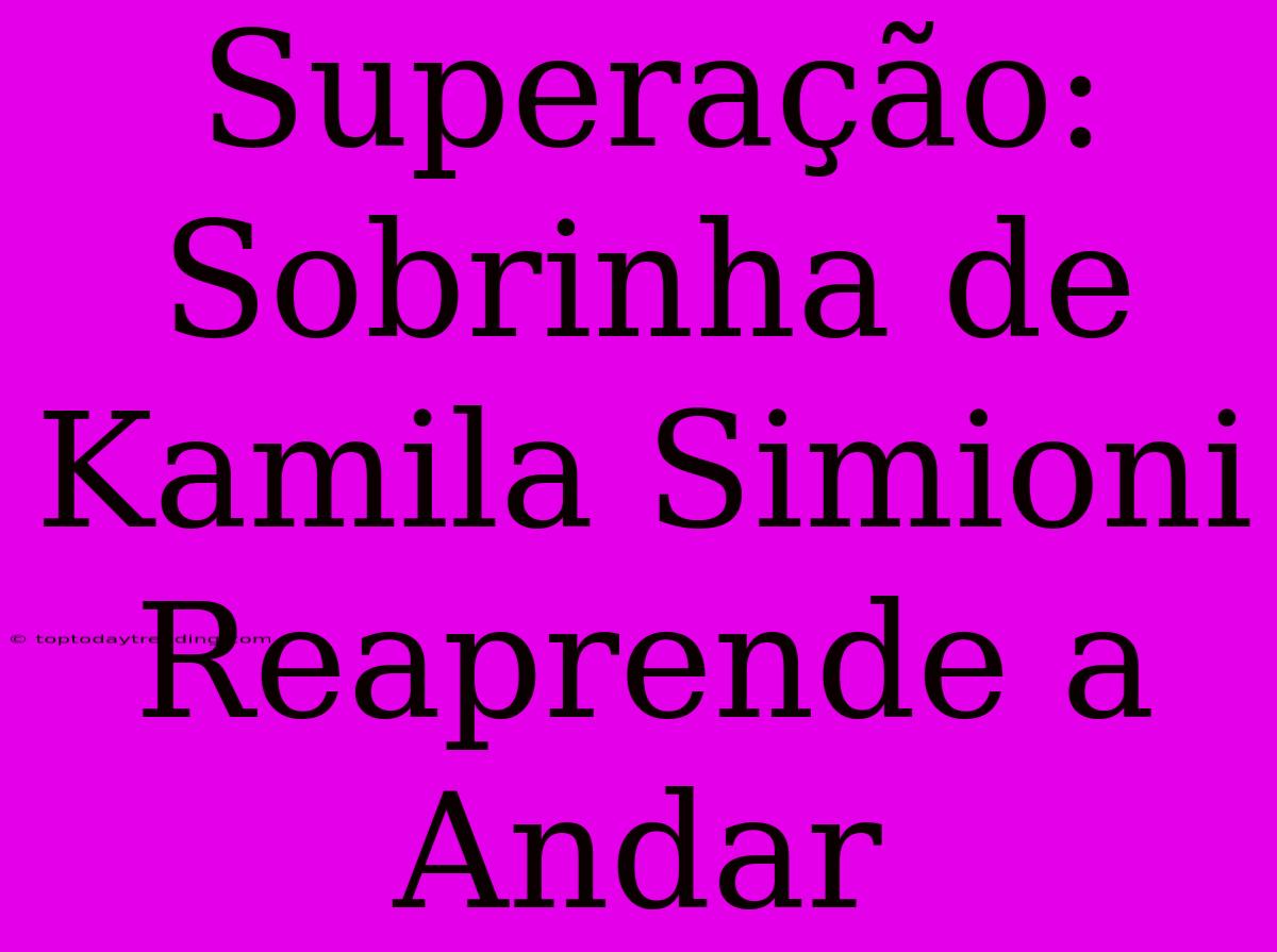 Superação: Sobrinha De Kamila Simioni Reaprende A Andar