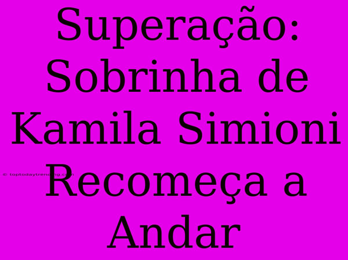 Superação: Sobrinha De Kamila Simioni Recomeça A Andar