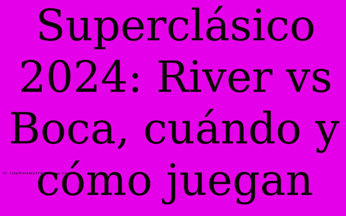 Superclásico 2024: River Vs Boca, Cuándo Y Cómo Juegan