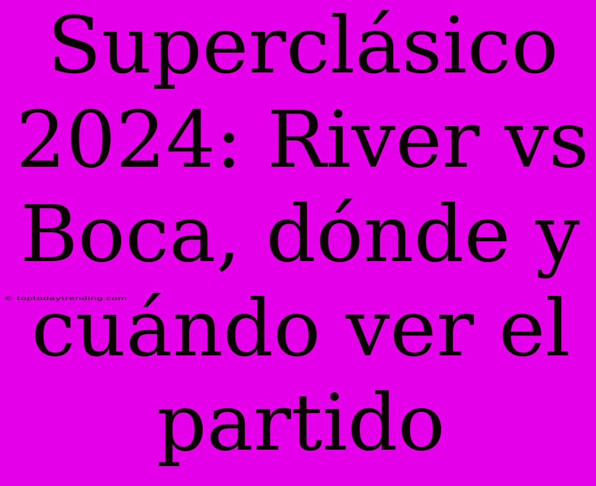 Superclásico 2024: River Vs Boca, Dónde Y Cuándo Ver El Partido