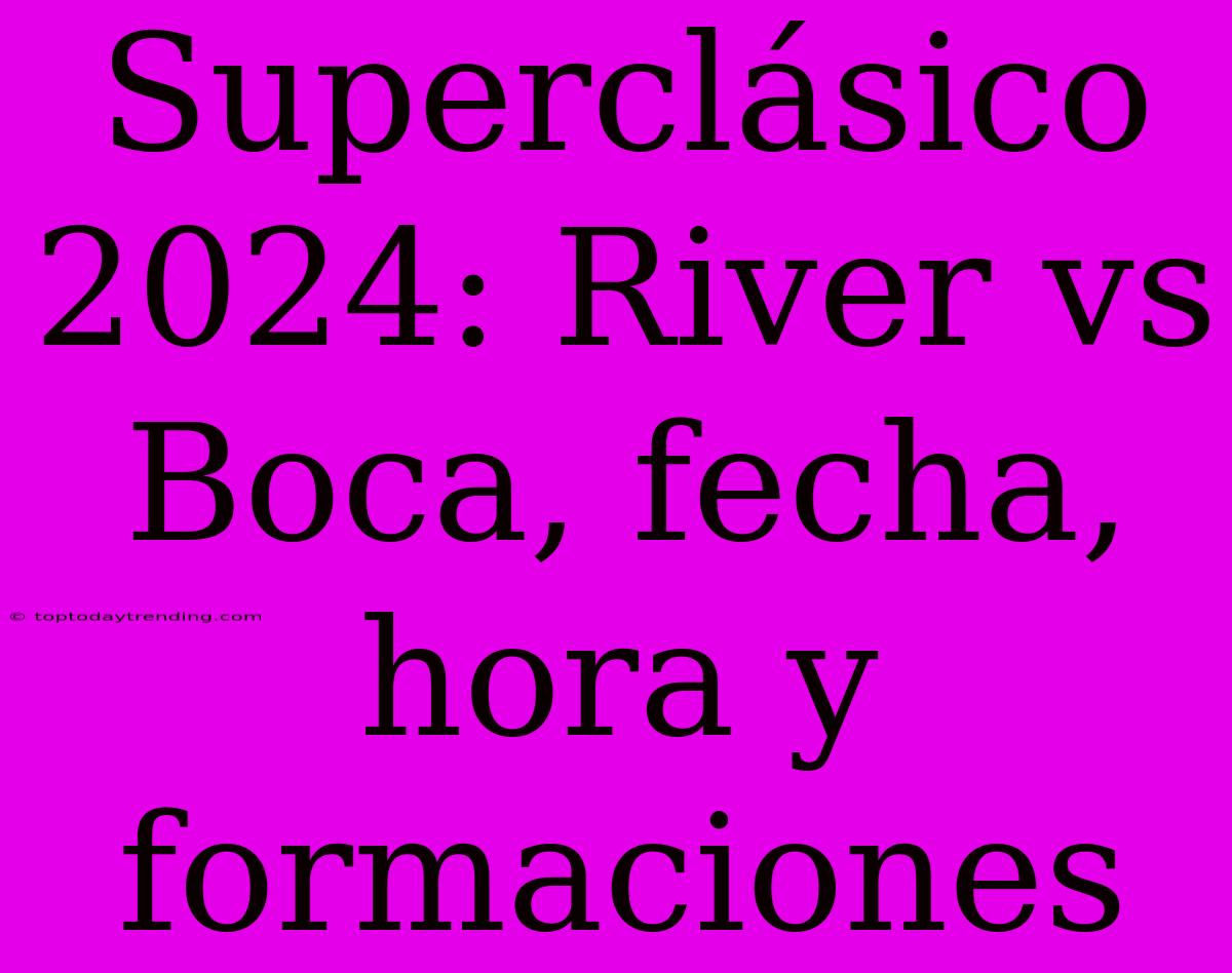 Superclásico 2024: River Vs Boca, Fecha, Hora Y Formaciones