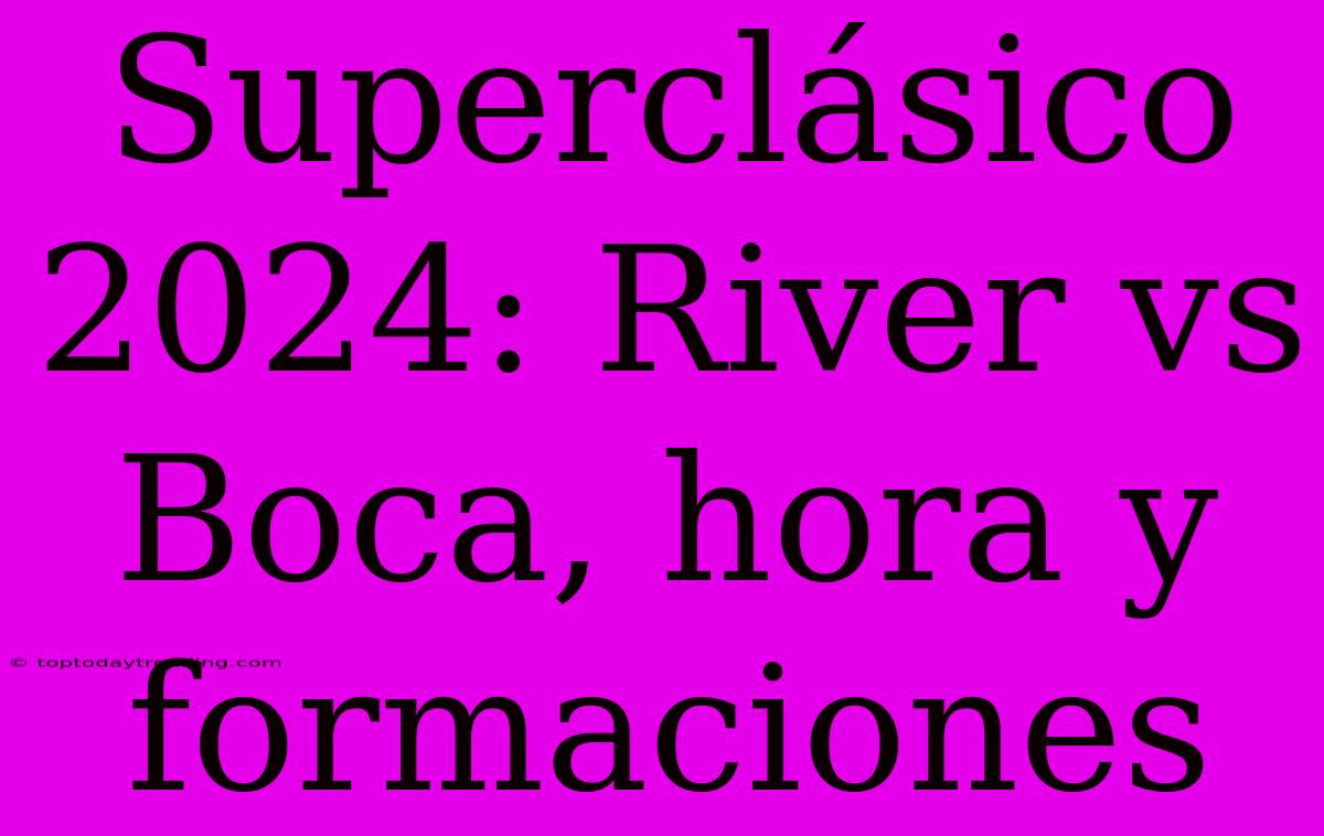 Superclásico 2024: River Vs Boca, Hora Y Formaciones