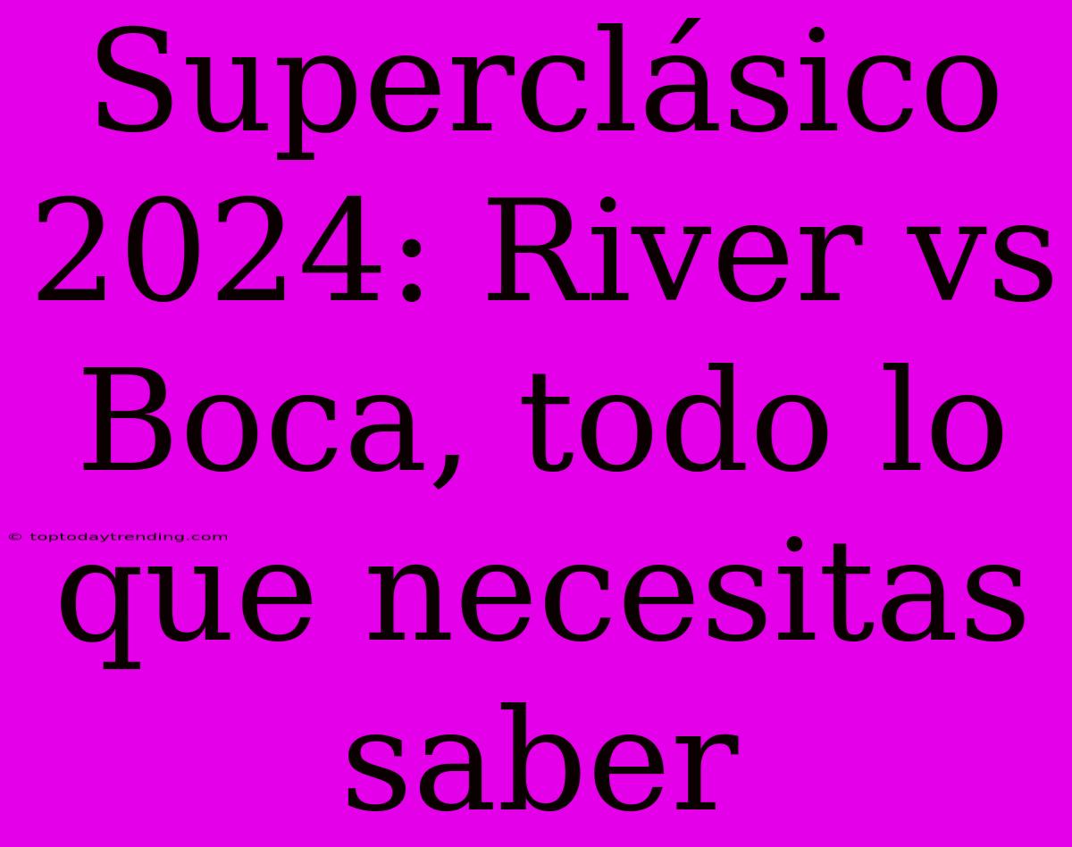 Superclásico 2024: River Vs Boca, Todo Lo Que Necesitas Saber