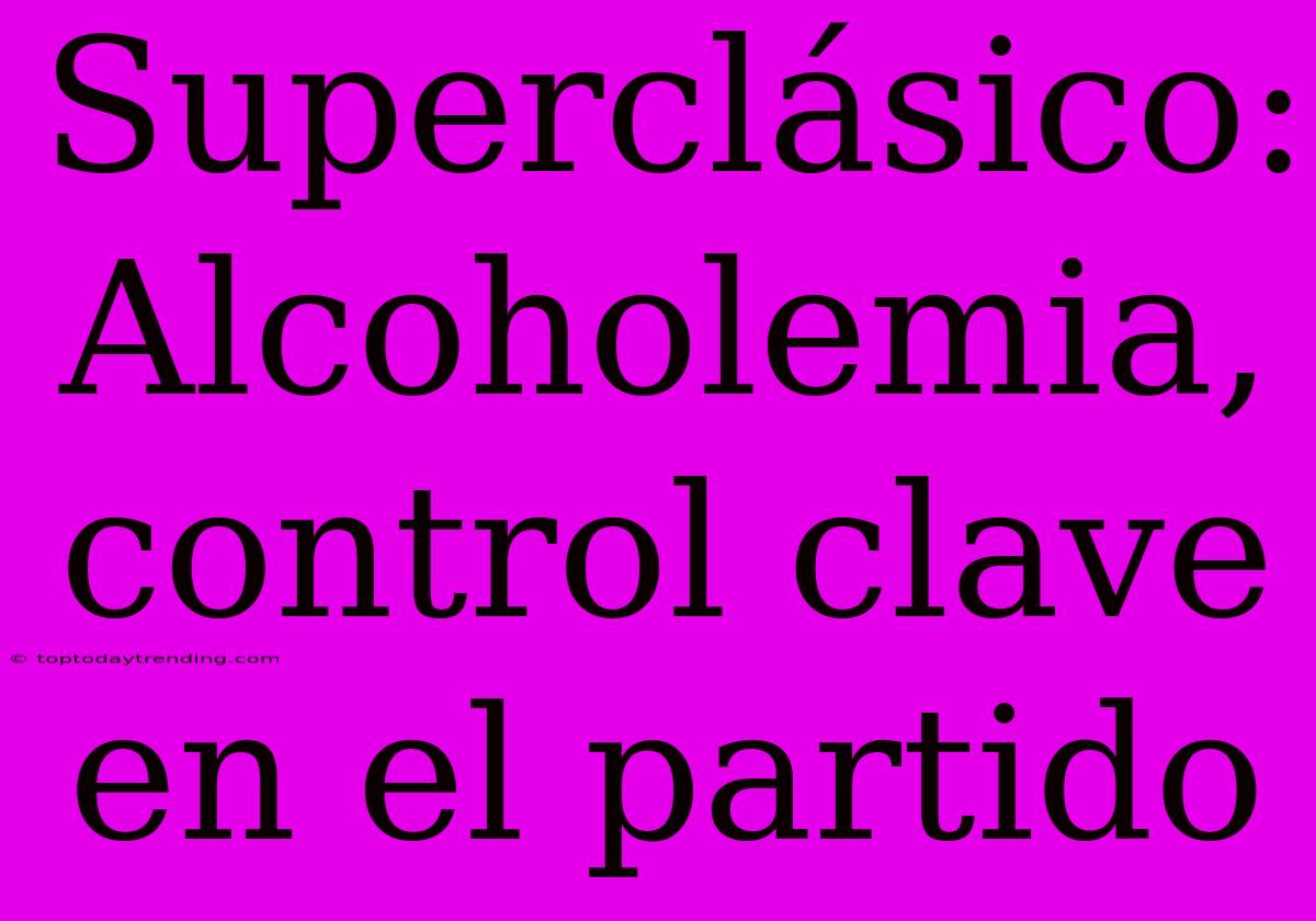 Superclásico: Alcoholemia, Control Clave En El Partido