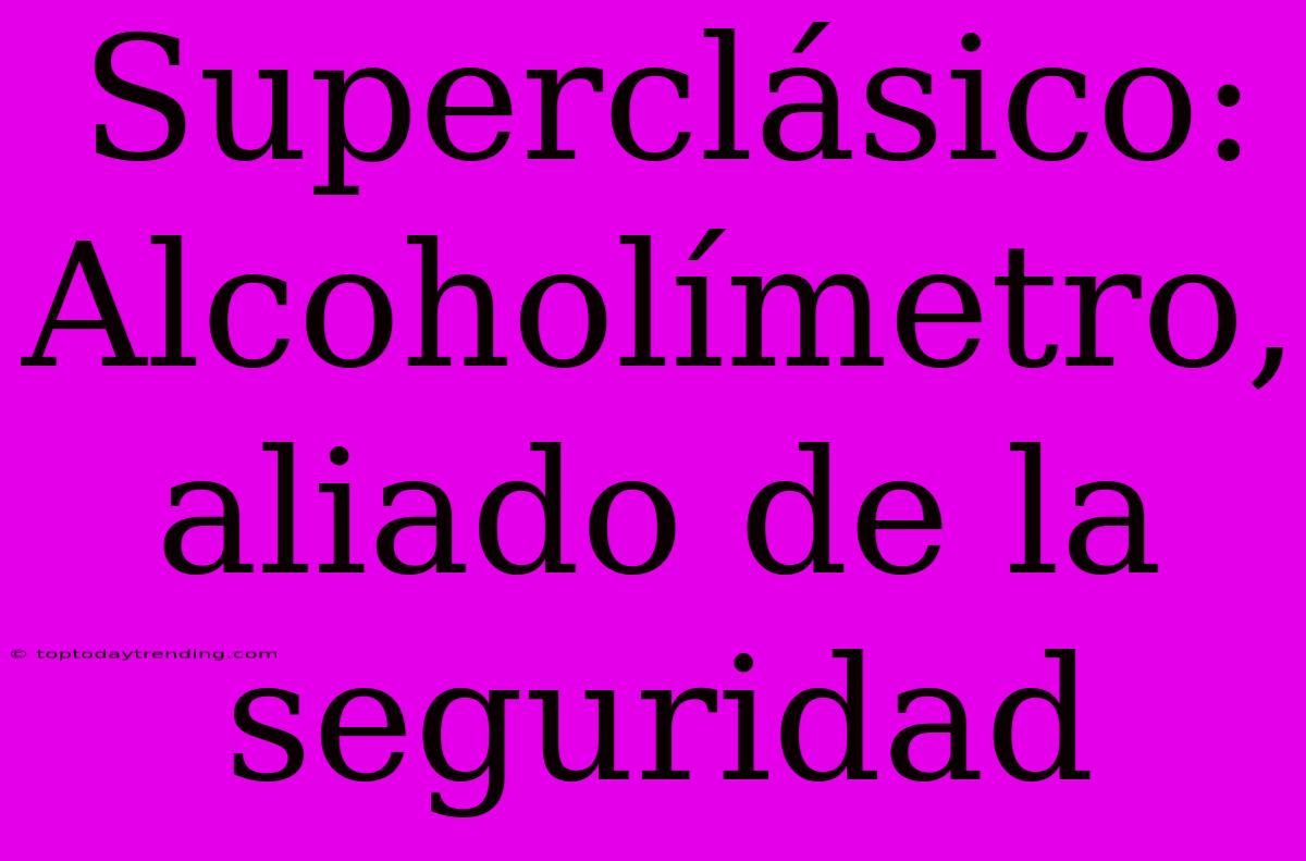 Superclásico: Alcoholímetro, Aliado De La Seguridad