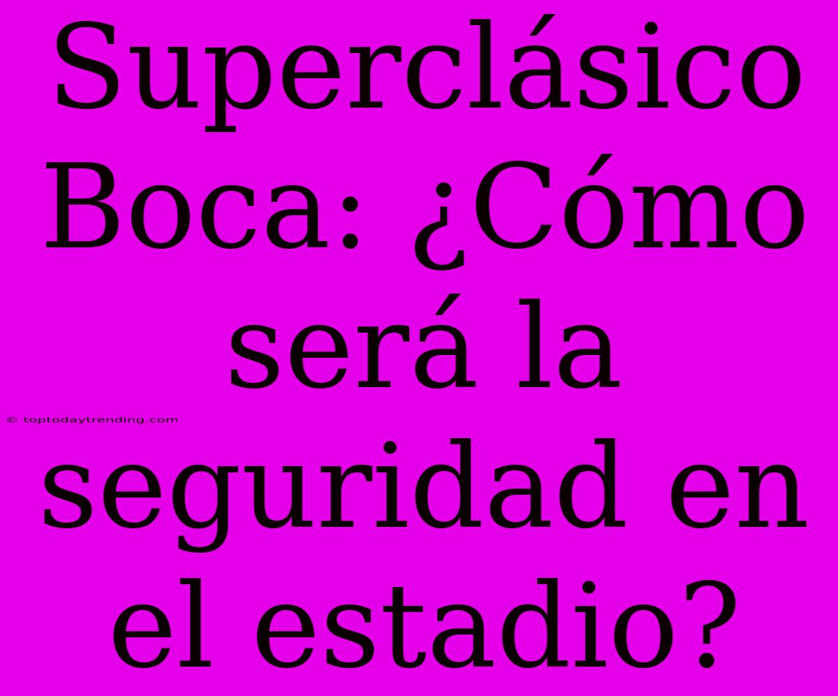 Superclásico Boca: ¿Cómo Será La Seguridad En El Estadio?