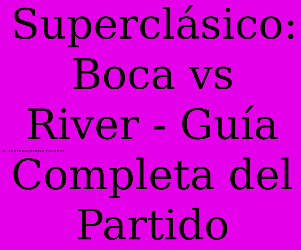 Superclásico: Boca Vs River - Guía Completa Del Partido