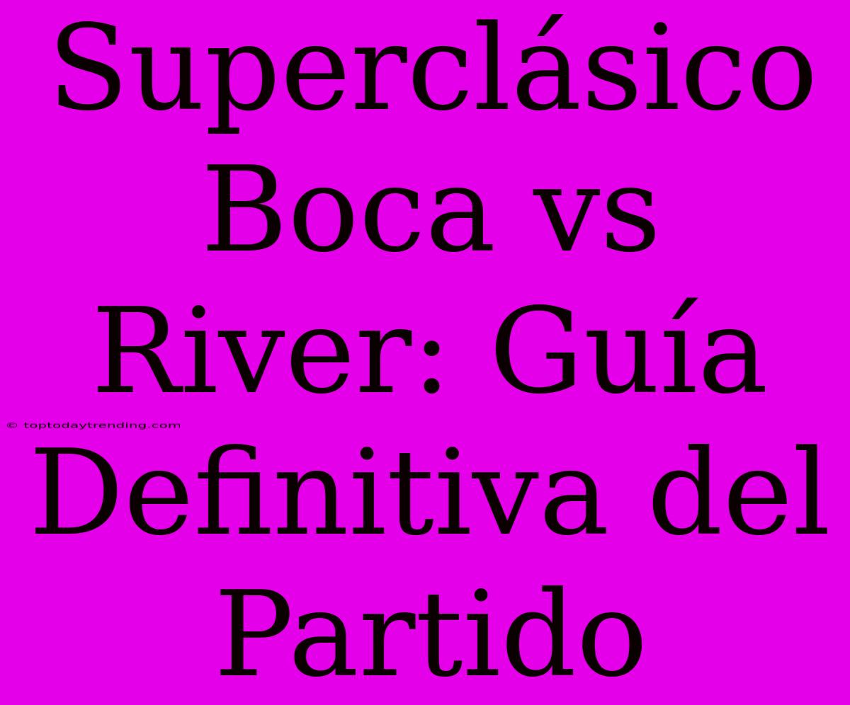 Superclásico Boca Vs River: Guía Definitiva Del Partido