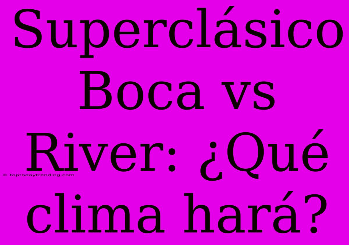 Superclásico Boca Vs River: ¿Qué Clima Hará?