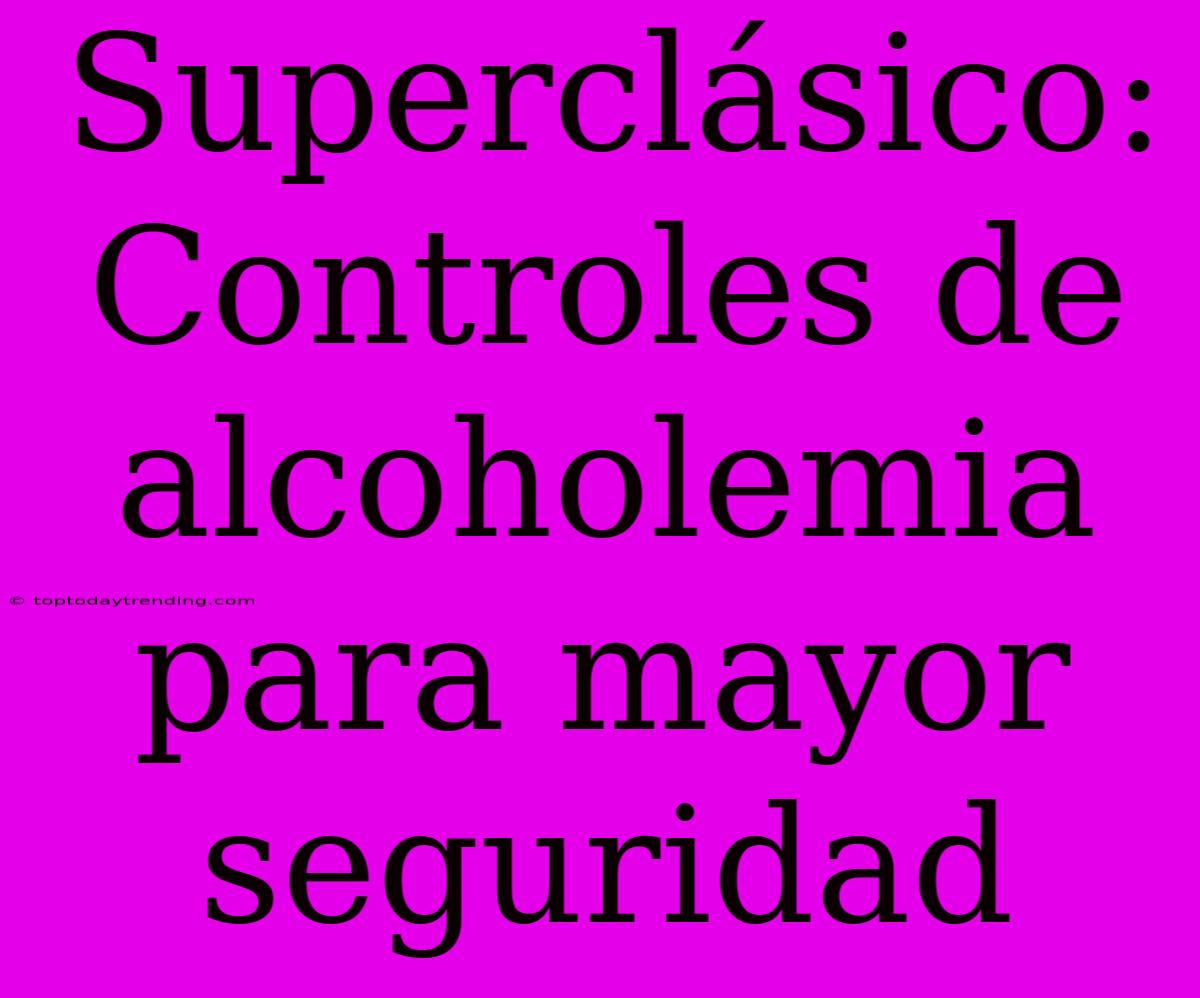 Superclásico: Controles De Alcoholemia Para Mayor Seguridad