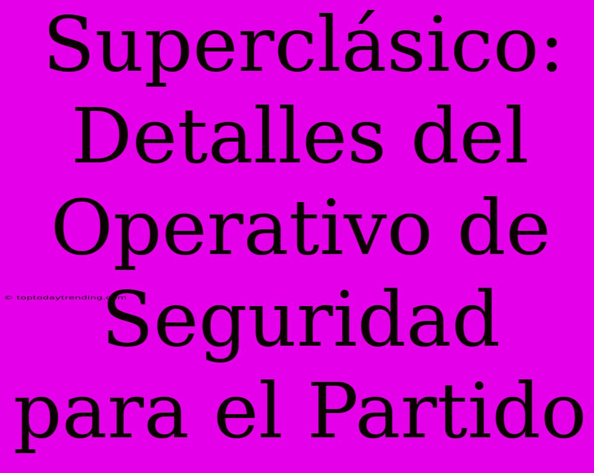 Superclásico: Detalles Del Operativo De Seguridad Para El Partido