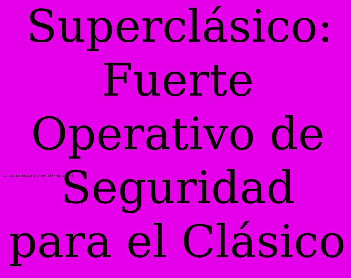 Superclásico: Fuerte Operativo De Seguridad Para El Clásico