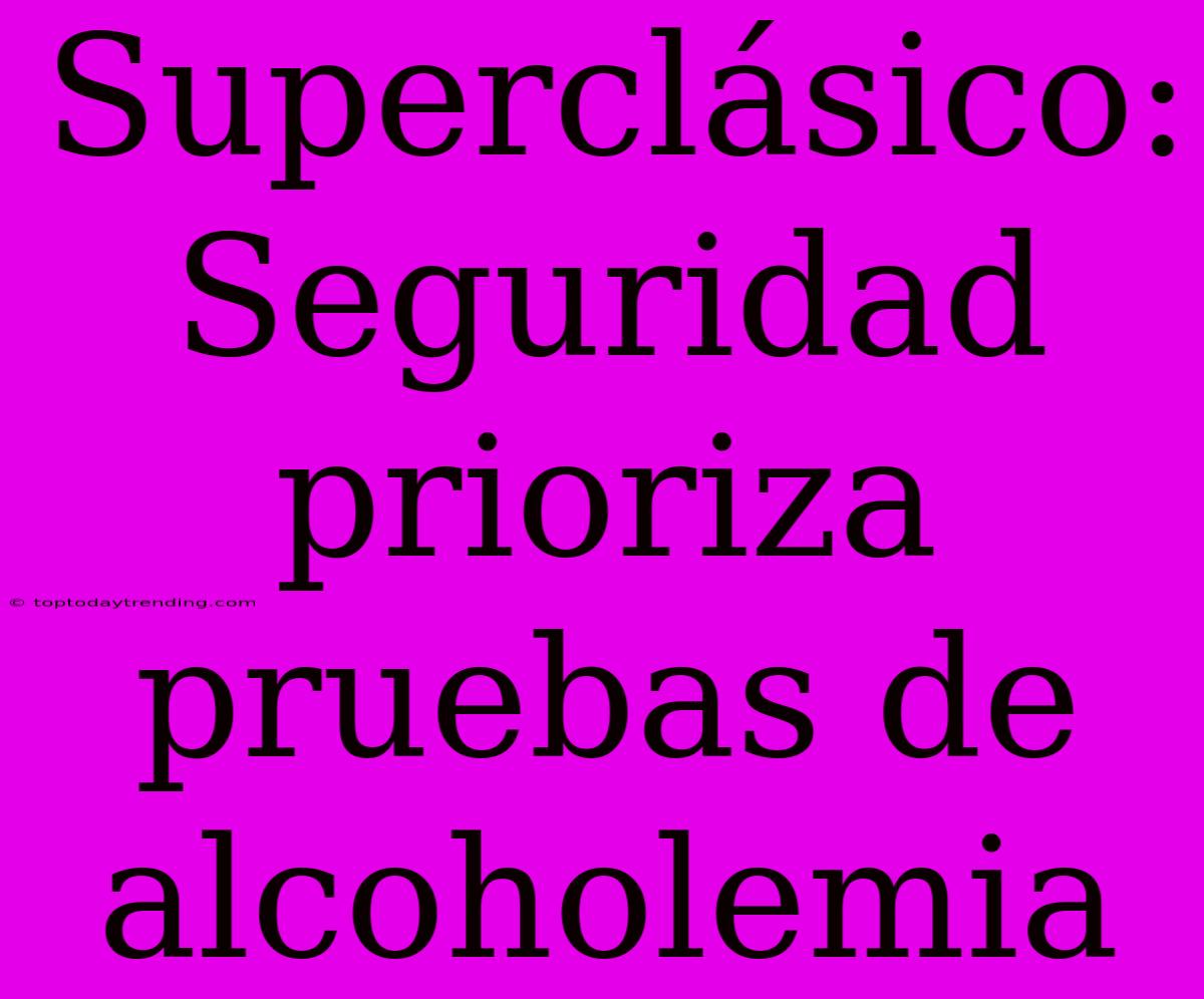 Superclásico: Seguridad Prioriza Pruebas De Alcoholemia