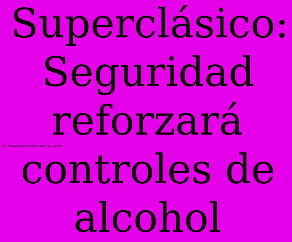 Superclásico: Seguridad Reforzará Controles De Alcohol