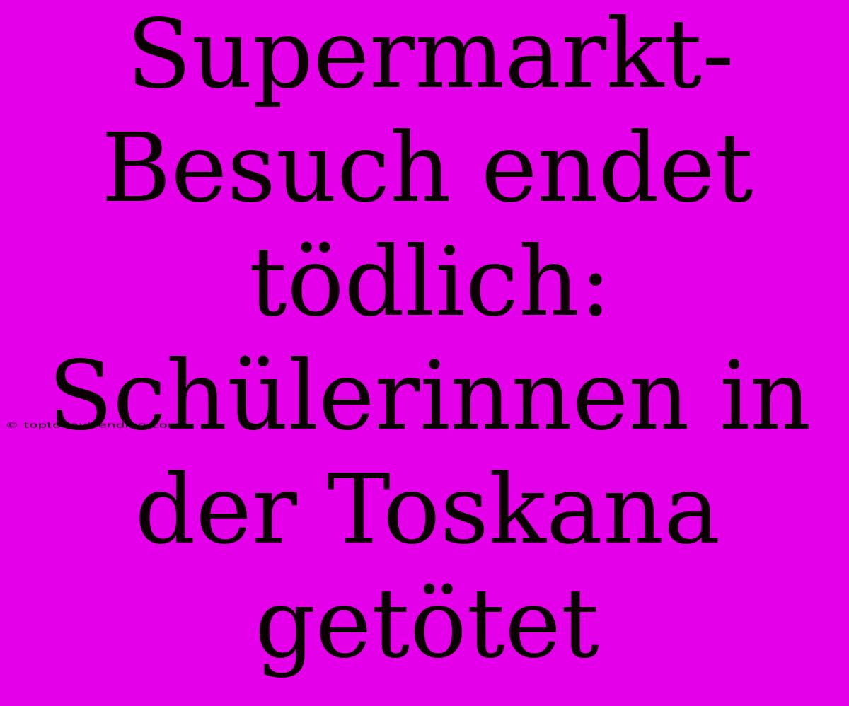 Supermarkt-Besuch Endet Tödlich: Schülerinnen In Der Toskana Getötet