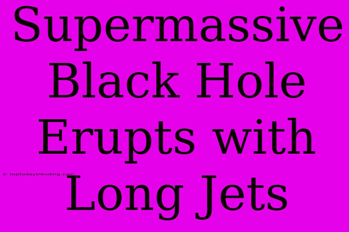 Supermassive Black Hole Erupts With Long Jets