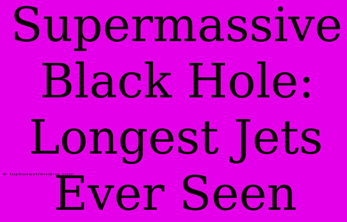 Supermassive Black Hole: Longest Jets Ever Seen