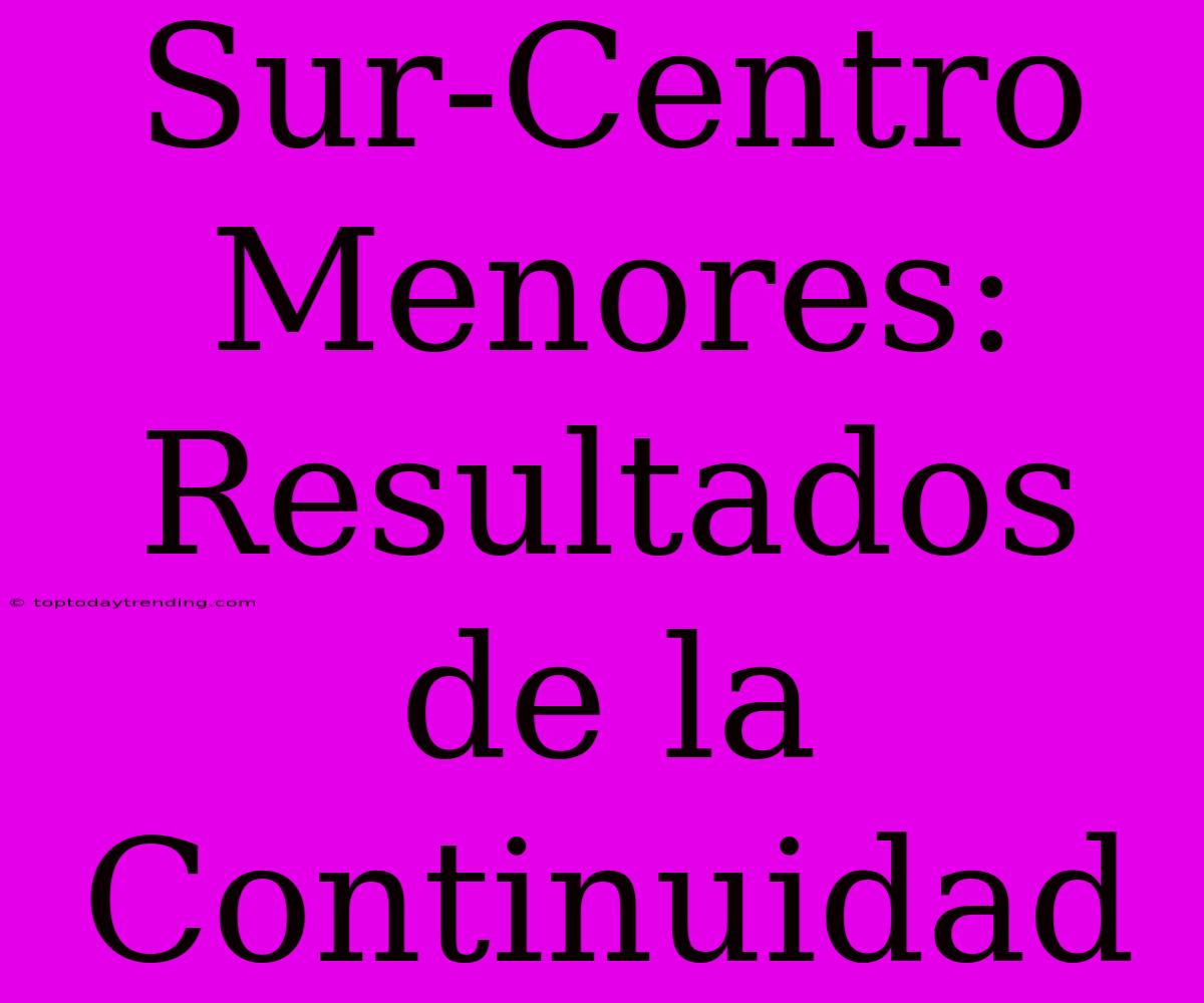 Sur-Centro Menores:  Resultados De La Continuidad