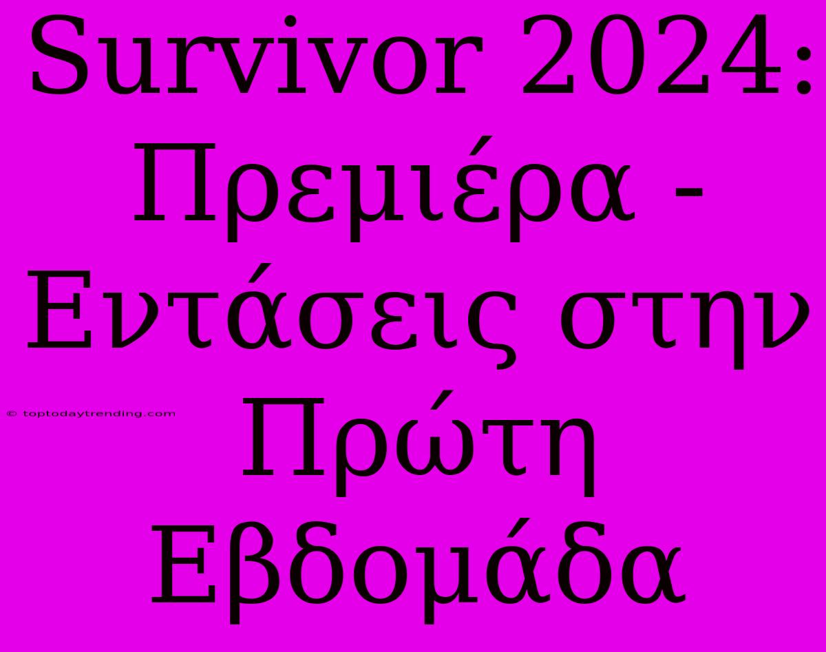 Survivor 2024: Πρεμιέρα - Εντάσεις Στην Πρώτη Εβδομάδα