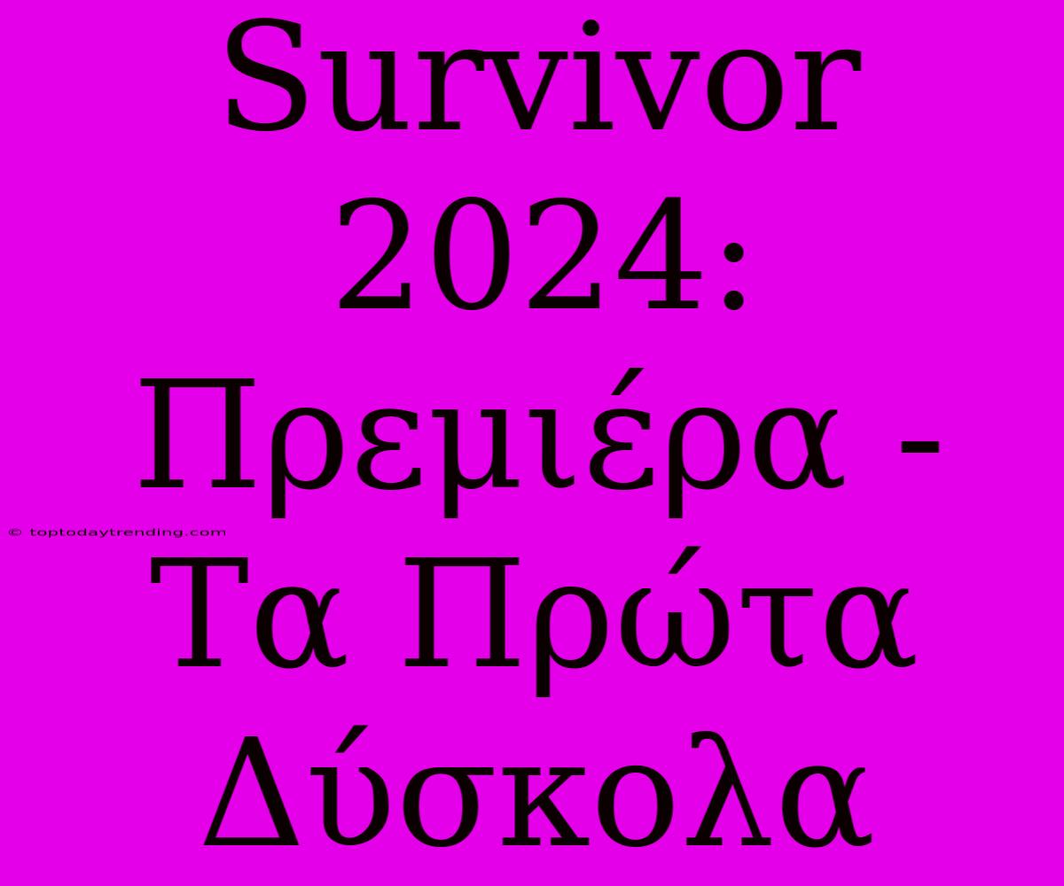 Survivor 2024: Πρεμιέρα - Τα Πρώτα Δύσκολα