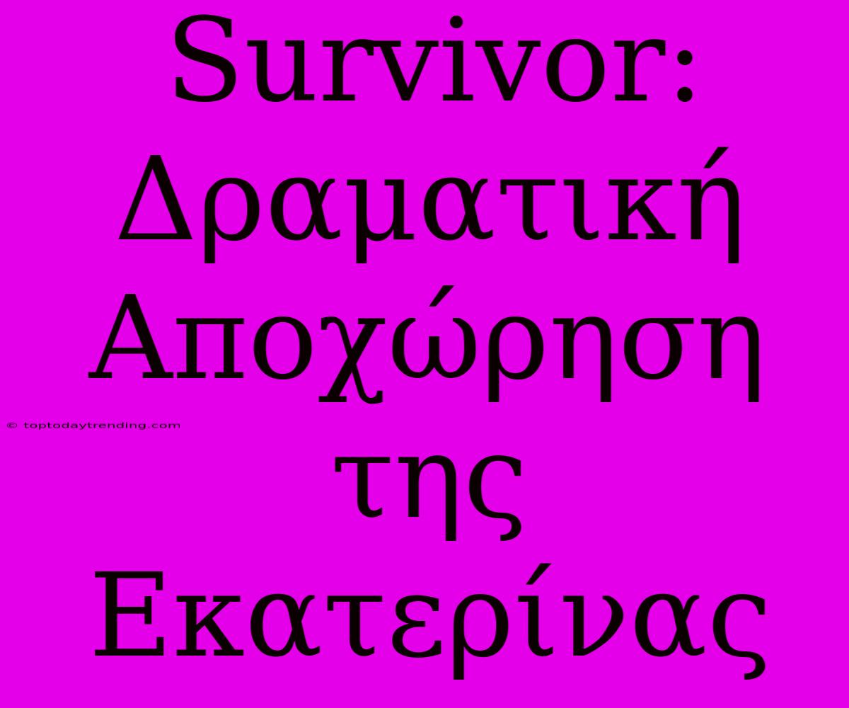 Survivor: Δραματική Αποχώρηση Της Εκατερίνας